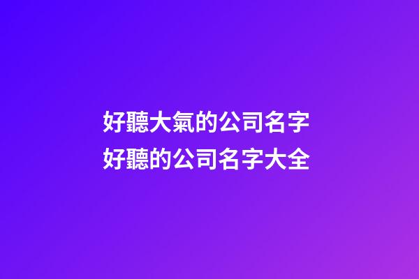 好聽大氣的公司名字 好聽的公司名字大全-第1張-公司起名-玄機派